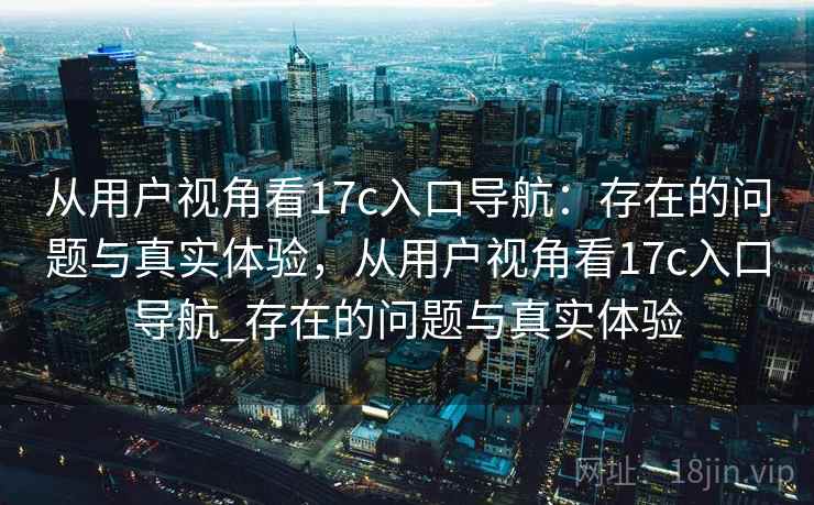 从用户视角看17c入口导航:存在的问题与真实体验,从用户视角看17c入口导航_存在的问题与真实体验 从用户视角看17c入口导航:存在的问题与真实体验,从用户视角看17c入口导航_存在的问题与真实体验