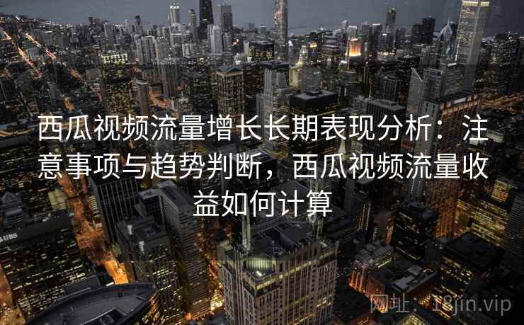 西瓜视频流量增长长期表现分析：注意事项与趋势判断，西瓜视频流量收益如何计算