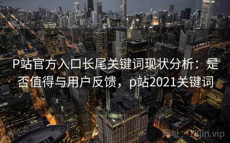 P站官方入口长尾关键词现状分析：是否值得与用户反馈，p站2021关键词