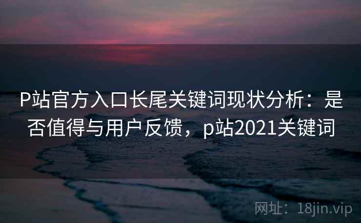 P站官方入口长尾关键词现状分析：是否值得与用户反馈，p站2021关键词