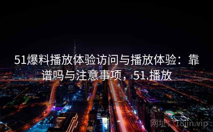 51爆料播放体验访问与播放体验：靠谱吗与注意事项，51.播放