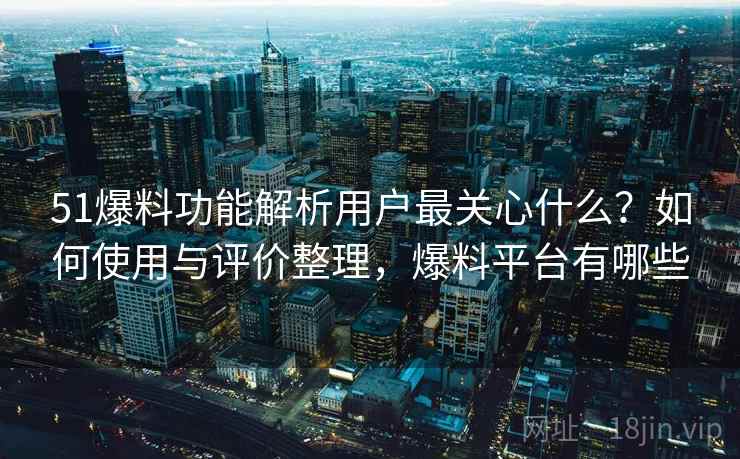 51爆料功能解析用户最关心什么？如何使用与评价整理，爆料平台有哪些