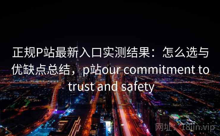 正规P站最新入口实测结果：怎么选与优缺点总结，p站our commitment to trust and safety