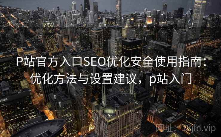 P站官方入口SEO优化安全使用指南：优化方法与设置建议，p站入门