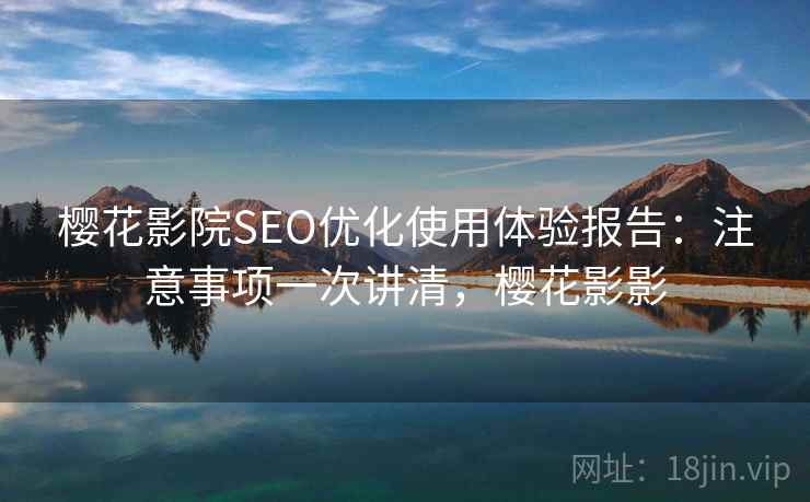 樱花影院SEO优化使用体验报告：注意事项一次讲清，樱花影影