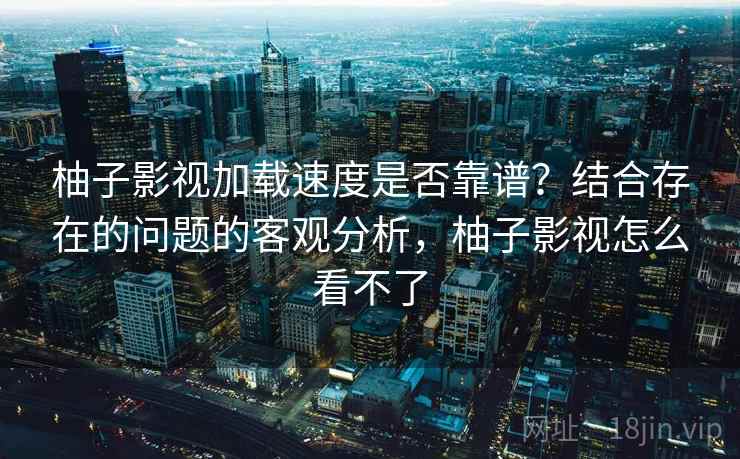 柚子影视加载速度是否靠谱？结合存在的问题的客观分析，柚子影视怎么看不了