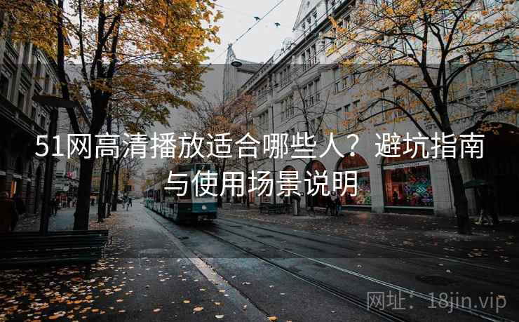 51网高清播放适合哪些人？避坑指南与使用场景说明