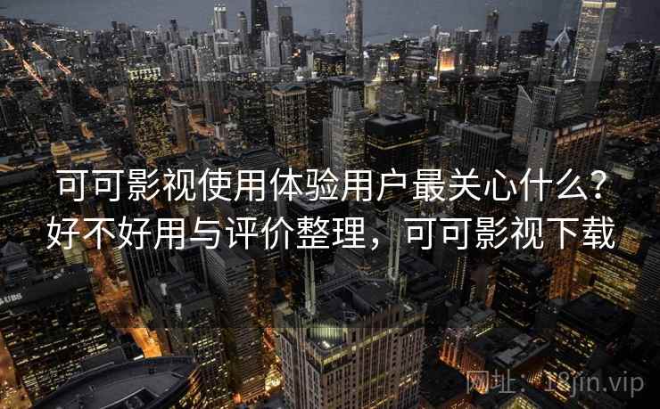 可可影视使用体验用户最关心什么？好不好用与评价整理，可可影视下载