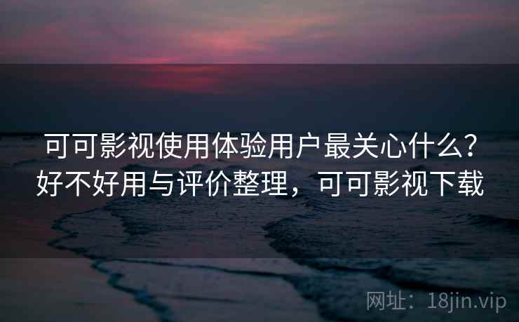 可可影视使用体验用户最关心什么？好不好用与评价整理，可可影视下载