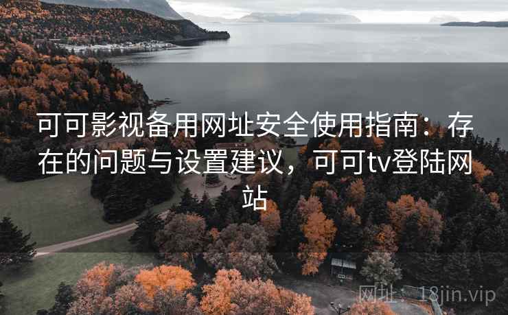 可可影视备用网址安全使用指南：存在的问题与设置建议，可可tv登陆网站