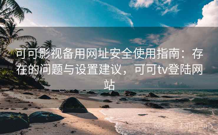 可可影视备用网址安全使用指南：存在的问题与设置建议，可可tv登陆网站