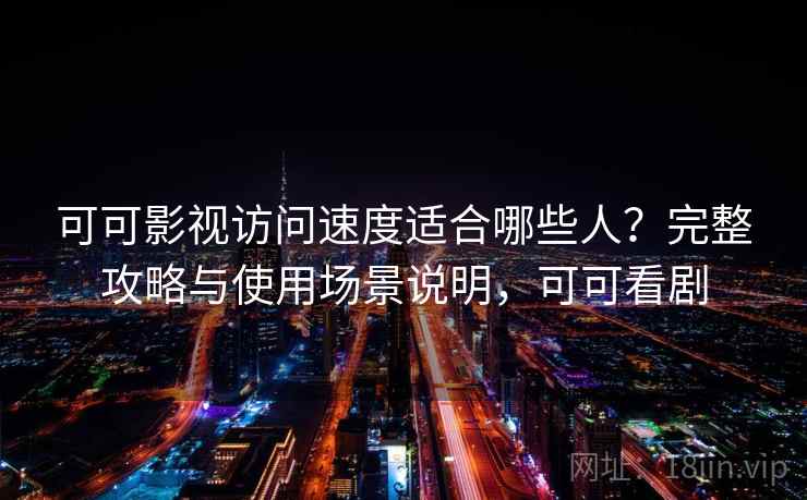 可可影视访问速度适合哪些人？完整攻略与使用场景说明，可可看剧