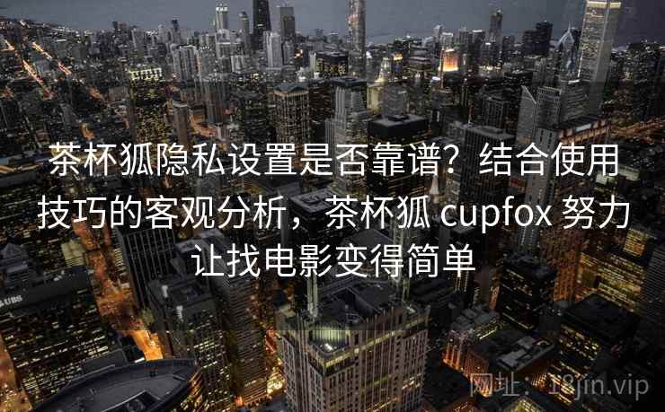 茶杯狐隐私设置是否靠谱？结合使用技巧的客观分析，茶杯狐 cupfox 努力让找电影变得简单