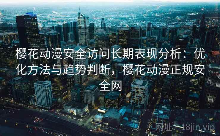 樱花动漫安全访问长期表现分析：优化方法与趋势判断，樱花动漫正规安全网