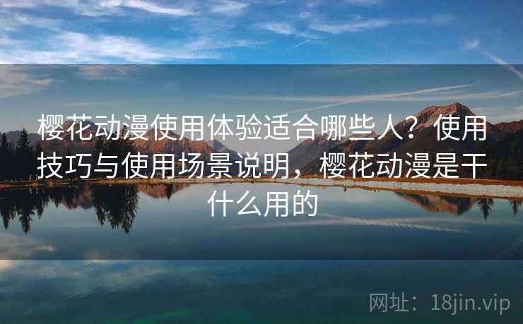 樱花动漫使用体验适合哪些人？使用技巧与使用场景说明，樱花动漫是干什么用的