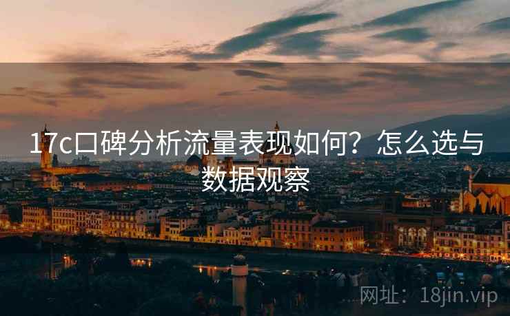 17c口碑分析流量表现如何？怎么选与数据观察