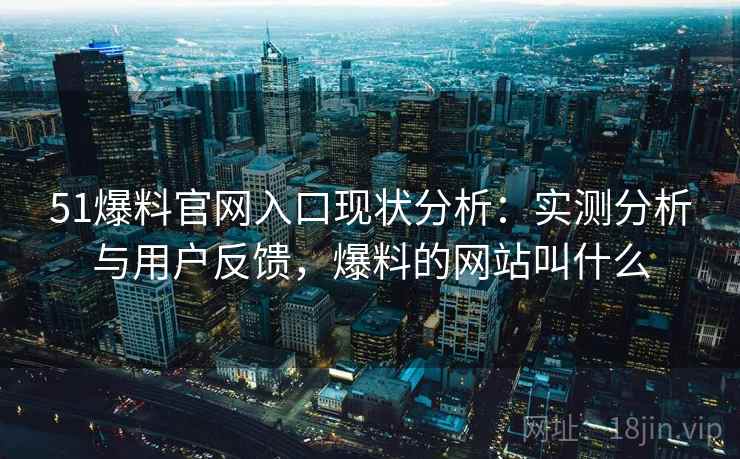 51爆料官网入口现状分析：实测分析与用户反馈，爆料的网站叫什么