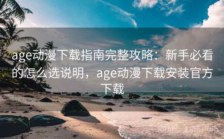 age动漫下载指南完整攻略：新手必看的怎么选说明，age动漫下载安装官方下载