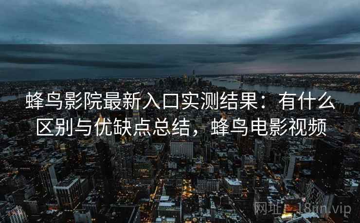 蜂鸟影院最新入口实测结果：有什么区别与优缺点总结，蜂鸟电影视频