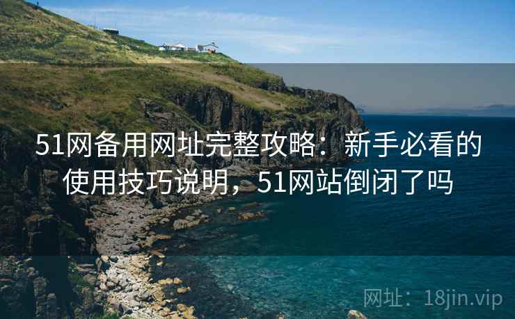 51网备用网址完整攻略：新手必看的使用技巧说明，51网站倒闭了吗