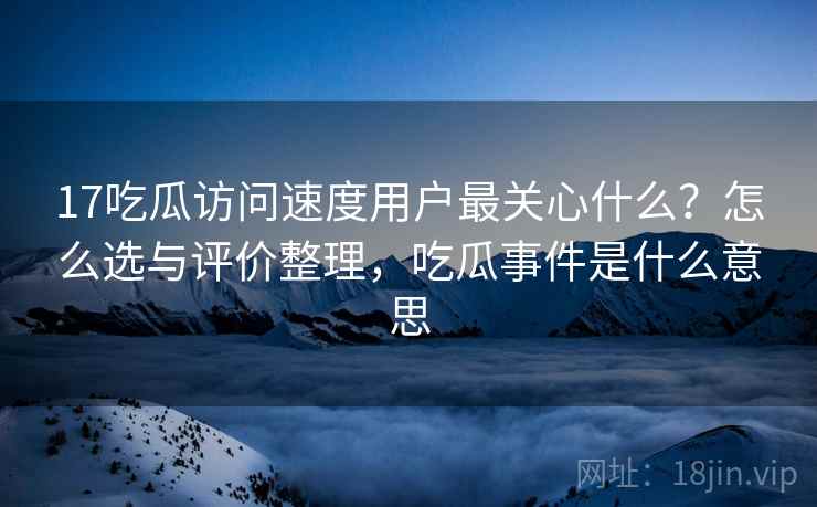17吃瓜访问速度用户最关心什么？怎么选与评价整理，吃瓜事件是什么意思