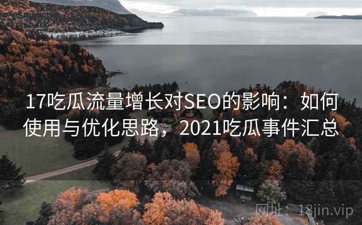 17吃瓜流量增长对SEO的影响：如何使用与优化思路，2021吃瓜事件汇总
