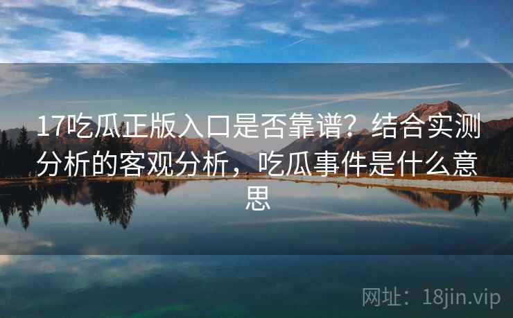 17吃瓜正版入口是否靠谱？结合实测分析的客观分析，吃瓜事件是什么意思
