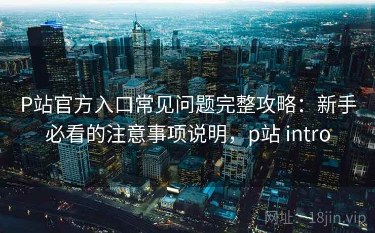P站官方入口常见问题完整攻略：新手必看的注意事项说明，p站 intro