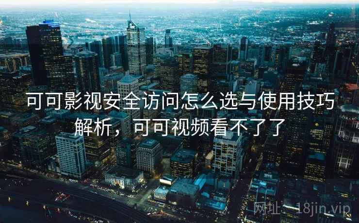 可可影视安全访问怎么选与使用技巧解析，可可视频看不了了