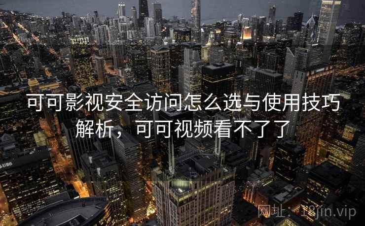 可可影视安全访问怎么选与使用技巧解析，可可视频看不了了