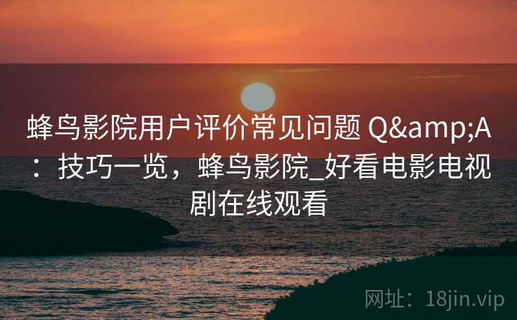 蜂鸟影院用户评价常见问题 Q&A：技巧一览，蜂鸟影院_好看电影电视剧在线观看