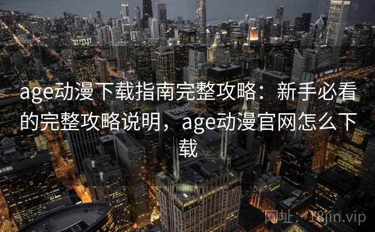 age动漫下载指南完整攻略：新手必看的完整攻略说明，age动漫官网怎么下载