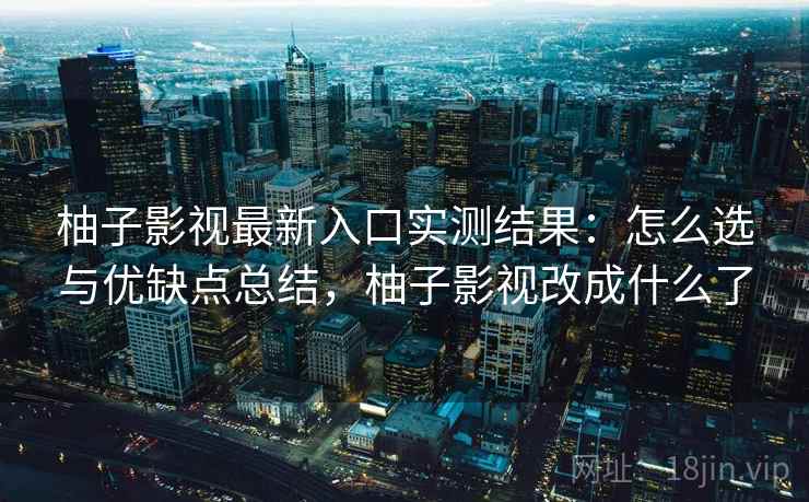 柚子影视最新入口实测结果：怎么选与优缺点总结，柚子影视改成什么了