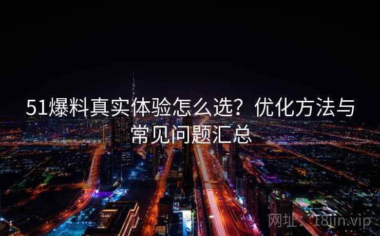 51爆料真实体验怎么选？优化方法与常见问题汇总
