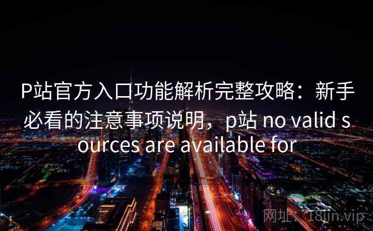 P站官方入口功能解析完整攻略：新手必看的注意事项说明，p站 no valid sources are available for