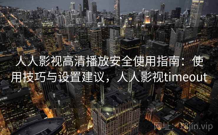 人人影视高清播放安全使用指南：使用技巧与设置建议，人人影视timeout