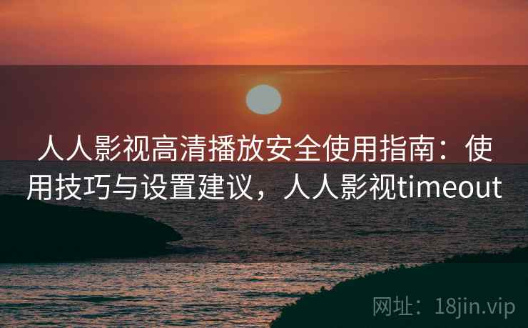 人人影视高清播放安全使用指南：使用技巧与设置建议，人人影视timeout