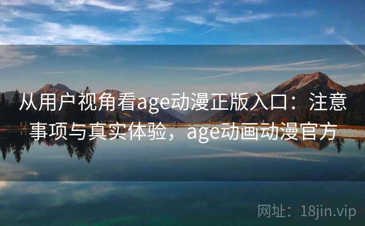 从用户视角看age动漫正版入口：注意事项与真实体验，age动画动漫官方