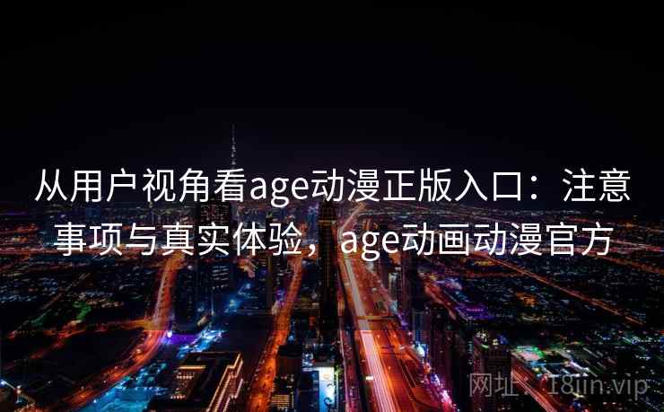 从用户视角看age动漫正版入口：注意事项与真实体验，age动画动漫官方