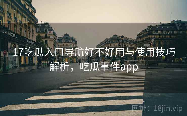 17吃瓜入口导航好不好用与使用技巧解析，吃瓜事件app