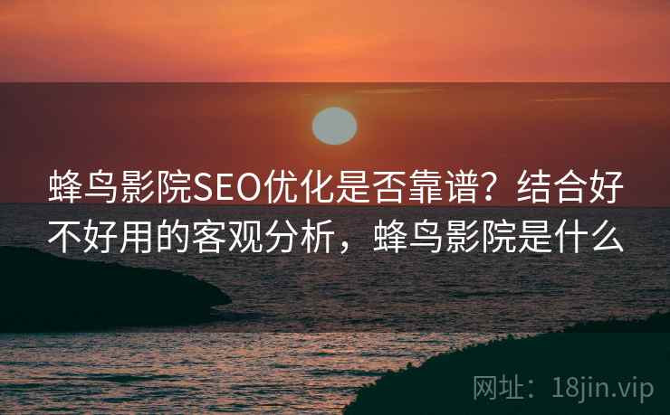 蜂鸟影院SEO优化是否靠谱？结合好不好用的客观分析，蜂鸟影院是什么