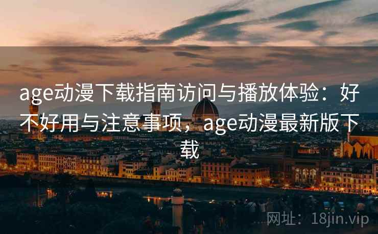age动漫下载指南访问与播放体验：好不好用与注意事项，age动漫最新版下载