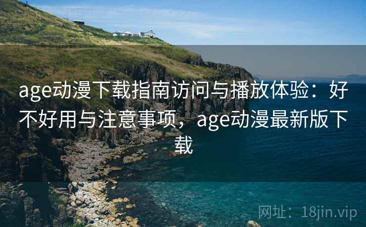age动漫下载指南访问与播放体验：好不好用与注意事项，age动漫最新版下载