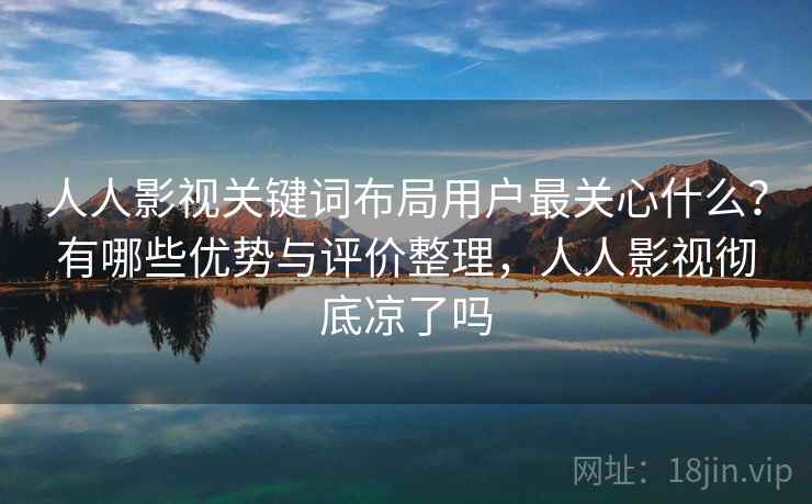人人影视关键词布局用户最关心什么？有哪些优势与评价整理，人人影视彻底凉了吗