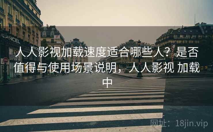 人人影视加载速度适合哪些人？是否值得与使用场景说明，人人影视 加载中