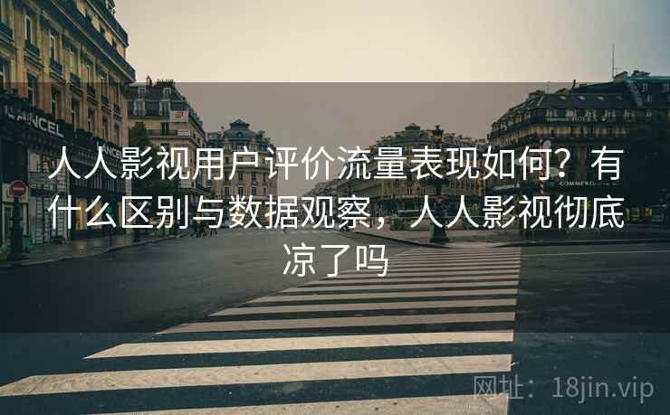 人人影视用户评价流量表现如何？有什么区别与数据观察，人人影视彻底凉了吗