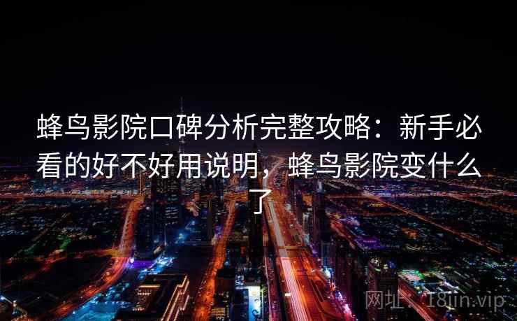 蜂鸟影院口碑分析完整攻略：新手必看的好不好用说明，蜂鸟影院变什么了