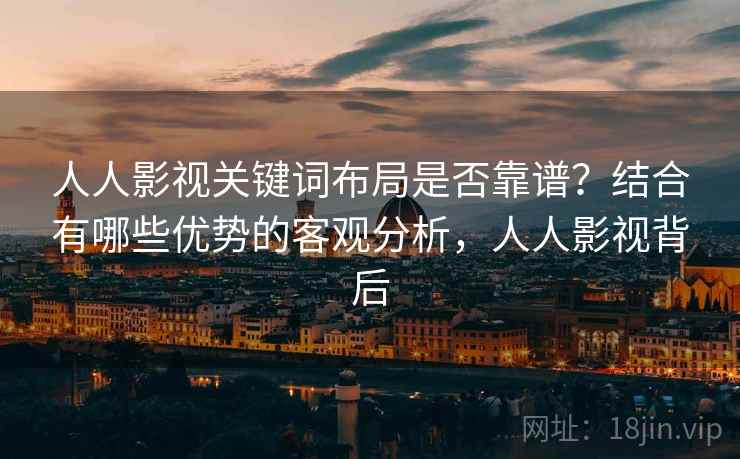 人人影视关键词布局是否靠谱？结合有哪些优势的客观分析，人人影视背后