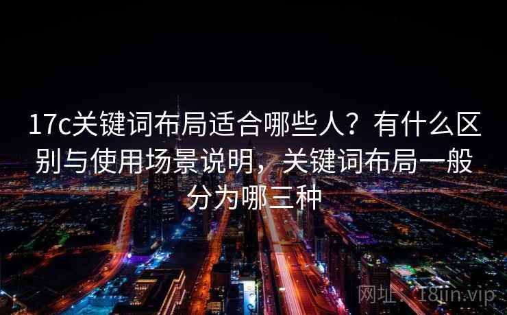 17c关键词布局适合哪些人？有什么区别与使用场景说明，关键词布局一般分为哪三种