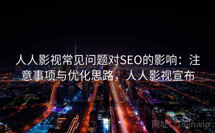 人人影视常见问题对SEO的影响：注意事项与优化思路，人人影视宣布